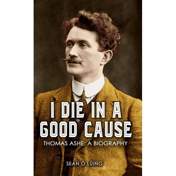 I Die In A Good Cause: Thomas Ashe: A Biography, (Paperback)