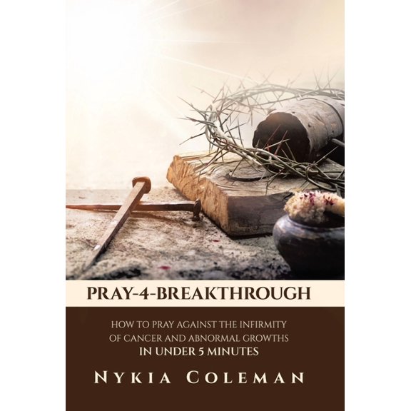 Pray-4-Breakthrough: How to Pray Against the Infirmity of Cancer and Abnormal Growths in Under 5 Minutes, (Hardcover)
