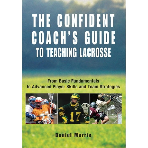 Confident Coach Confident Coach's Guide to Teaching Lacrosse: From Basic Fundamentals To Advanced Player Skills And Team Strategies, (Paperback)