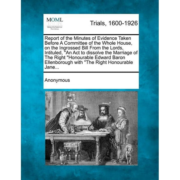 Report of the Minutes of Evidence Taken Before a Committee of the Whole House, on the Ingrossed Bill from the Lords, Intituled, an ACT to Dissolve the Marriage of the Right Honourable Edward Baron Ell