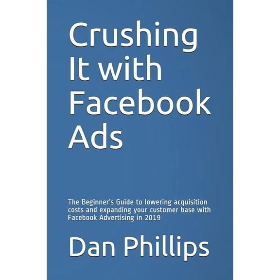 Crushing It with Facebook Ads: The Beginner's Guide to Lowering Acquisition Costs and Expanding Your Customer Base with , (Paperback)