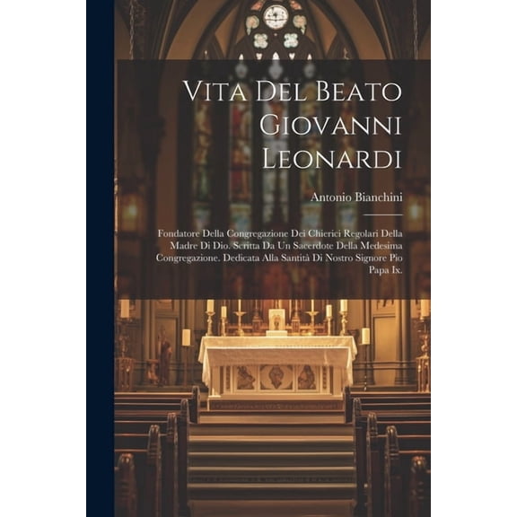 Vita Del Beato Giovanni Leonardi: Fondatore Della Congregazione Dei Chierici Regolari Della Madre Di Dio. Scritta Da Un Sacerdote Della Medesima Congregazione. Dedicata Alla Santità Di Nostro Signore