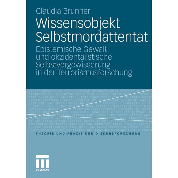 Theorie Und Praxis Der Diskursforschung Wissensobjekt Selbstmordattentat: Epistemische Gewalt Und Okzidentalistische Selbstvergewisserung in Der Terrorismusfors, (Paperback)