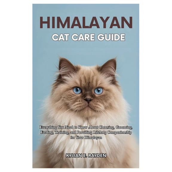 Himalayan Cat Care Guide: Everything you need to know about Choosing, Grooming, Feeding, Training and Providing Lifelong, (Paperback)