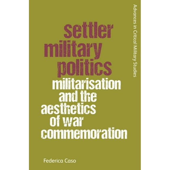 Advances in Critical Military Studies Settler Military Politics: Militarisation and the Aesthetics of War Commemoration, (Paperback)
