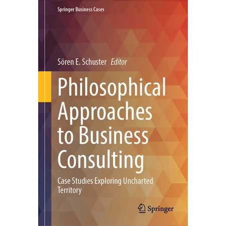 Springer Business Cases Philosophical Approaches to Business Consulting: Case Studies Exploring Uncharted Territory (Hardcover)