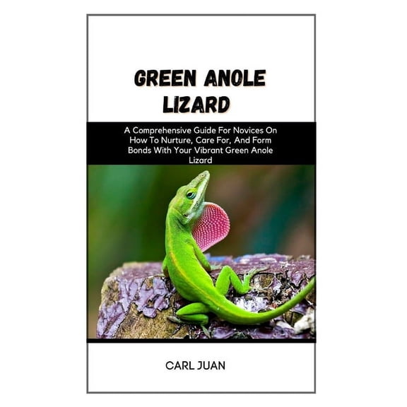 Green Anole Lizard: A Comprehensive Guide For Novices On How To Nurture, Care For, And Form Bonds With Your Vibrant Green Anole Lizard (Paperback)