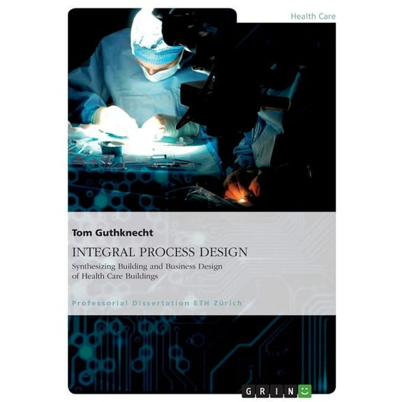 INTEGRAL PROCESS DESIGN. Synthesizing Building and Business Design of Health Care Buildings, (Paperback)