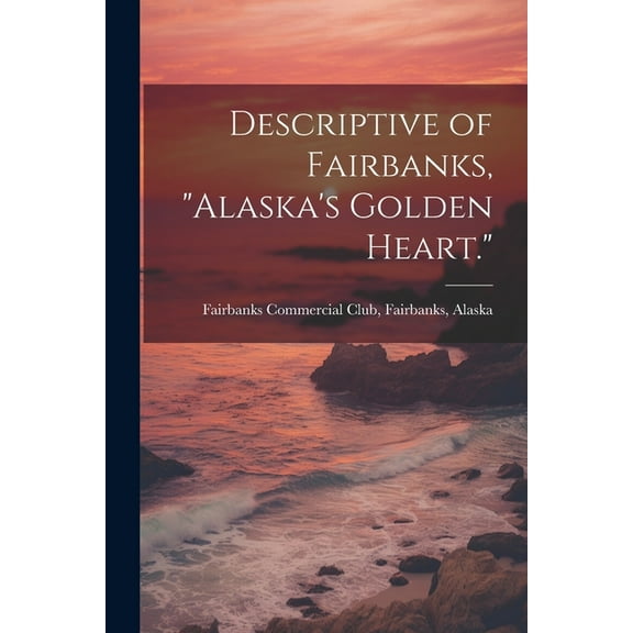Descriptive of Fairbanks, "Alaska's Golden Heart.", (Paperback)