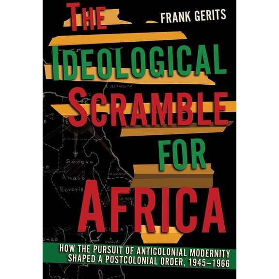 The Ideological Scramble for Africa: How the Pursuit of Anticolonial Modernity Shaped a Postcolonial Order, 1945-1966, (Hardcover)