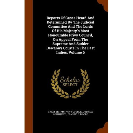 Reports of Cases Heard and Determined by the Judicial Committee and the Lords of His Majesty's Most Honourable Privy Council, on Appeal from the Supreme and Sudder Dewanny Courts in the East Indies, Volume 6