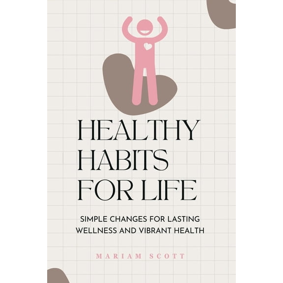 Healthy Habits for Life: Simple Changes for Lasting Wellness and Vibrant Health, (Paperback)