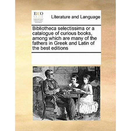 Bibliotheca Selectissima or a Catalogue of Curious Books, Among Which Are Many of the Fathers in Greek and Latin of the Best (Best Home Shopping Catalogues)