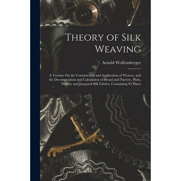 Theory of Silk Weaving: A Treatise On the Construction and Application of Weaves, and the Decomposition and Calculation of Broad and Narrow, Plain, Novelty and Jacquard Silk Fabrics. Containing 95 Pla