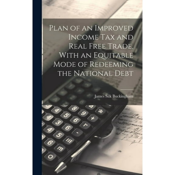 Plan of an Improved Income Tax and Real Free Trade, With an Equitable Mode of Redeeming the National Debt (Hardcover)
