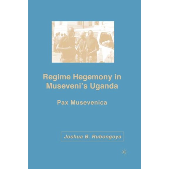 Regime Hegemony in Museveni's Uganda: Pax Musevenica, (Paperback)