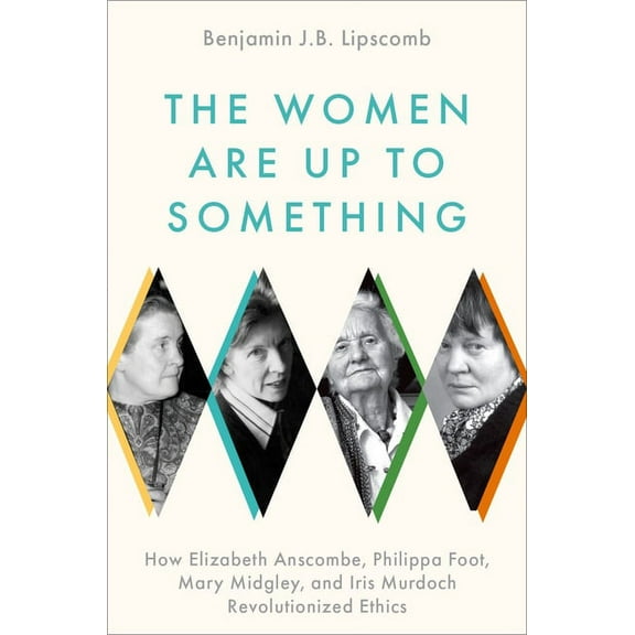 The Women Are Up to Something: How Elizabeth Anscombe, Philippa Foot, Mary Midgley, and Iris Murdoch Revolutionized Ethi, (Hardcover)