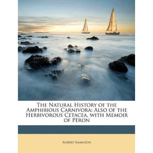 The Natural History of the Amphibious Carnivora: Also of the Herbivorous Cetacea, with Memoir of Pron