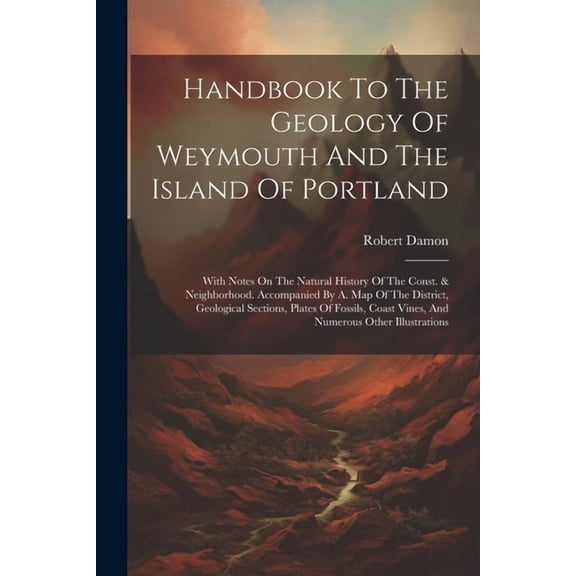 Handbook To The Geology Of Weymouth And The Island Of Portland: With Notes On The Natural History Of The Const. & Neighborhood. Accompanied By A. Map Of The District, Geological Sections, Plates Of Fo