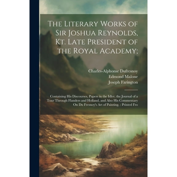 The Literary Works of Sir Joshua Reynolds, Kt. Late President of the Royal Academy;: Containing His Discourses, Papers i, (Paperback)