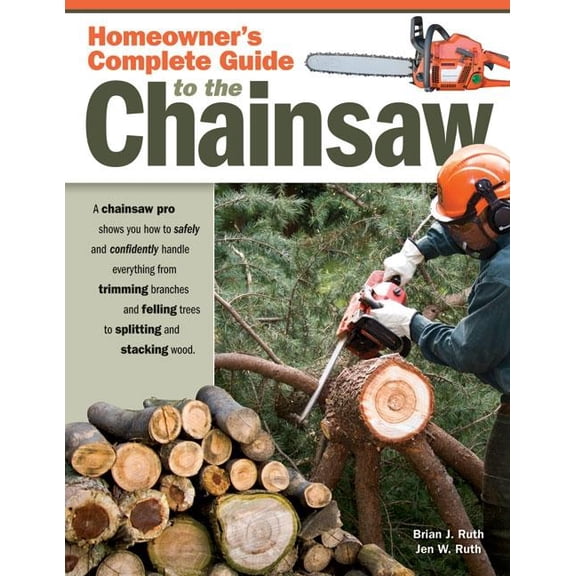 Homeowner's Complete Guide to the Chainsaw: A Chainsaw Pro Shows You How to Safely and Confidently Handle Everything from Trimming Branches and Felling Trees to Splitting and Stacking Wood. (Paperback