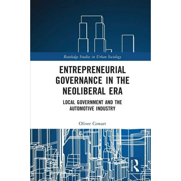 Routledge Studies in Urban Sociology Entrepreneurial Governance in the Neoliberal Era: Local Government and the Automotive Industry, (Paperback)