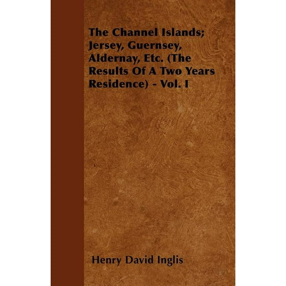 The Channel Islands; Jersey, Guernsey, Aldernay, Etc. (The Results Of A Two Years Residence) - Vol. I (Paperback)