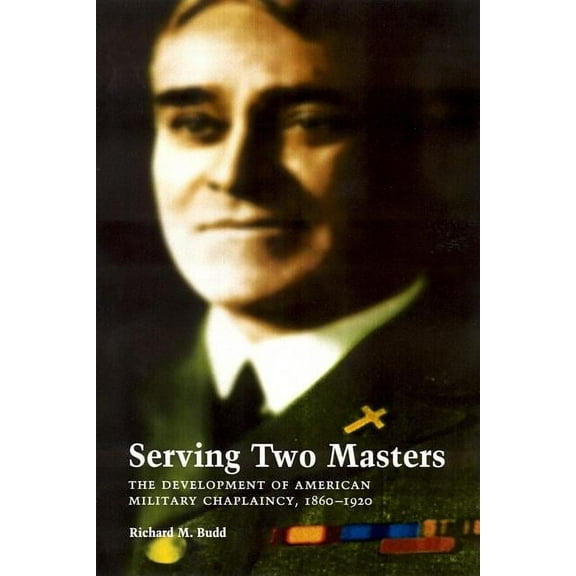 Serving Two Masters: The Development of American Military Chaplaincy, 1860-1920, (Hardcover)
