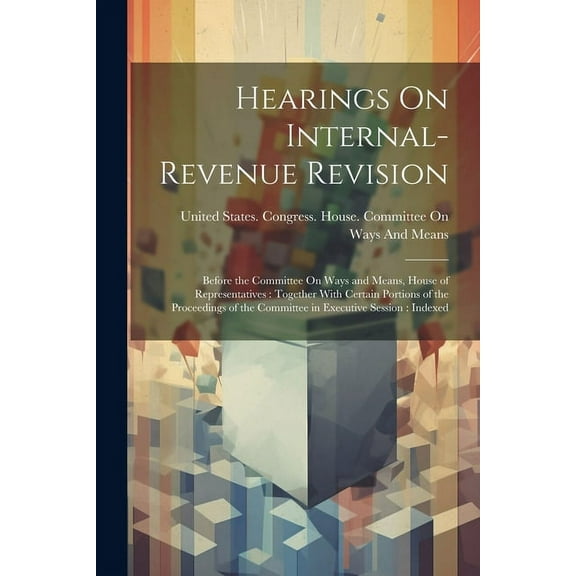 Hearings On Internal-Revenue Revision: Before the Committee On Ways and Means, House of Representatives: Together With Certain Portions of the Proceedings of the Committee in Executive Session: Indexe