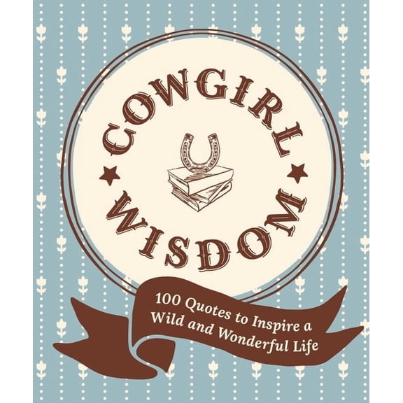 Cowgirl Wisdom: 100 Quotes to Inspire a Wild and Wonderful Life, (Hardcover)