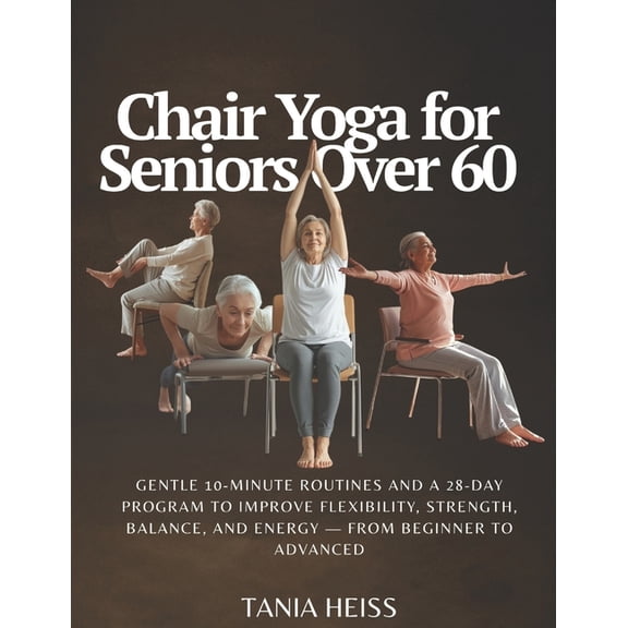 Chair Yoga for Seniors Over 60: Gentle 10-Minute Routines and a 28-Day Program to Improve Flexibility, Strength, Balance, (Paperback)