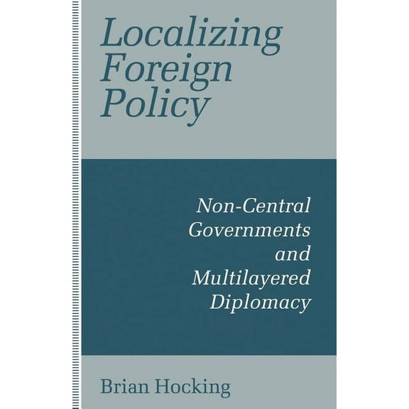 Localizing Foreign Policy: Non-Central Governments and Multilayered Diplomacy, (Paperback)