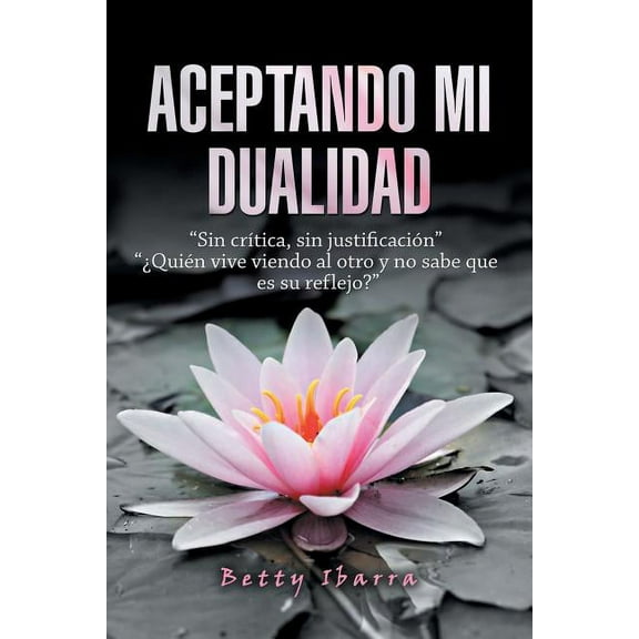 Aceptando Mi Dualidad: "Sin Crítica, Sin Justificación" "¿Quién Vive Viendo Al Otro Y No Sabe Que Es Su Reflejo?" (Paperback)