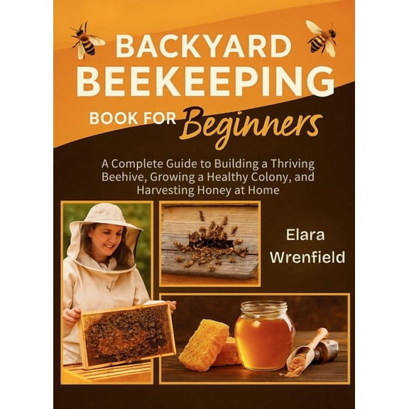 Backyard Beekeeping Book for Beginners: A Complete Guide to Building a Thriving Beehive, Growing a Healthy Colony, and H, (Hardcover)