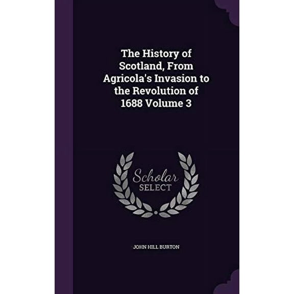 The History of Scotland, From Agricolas Invasion to the Revolution of 1688 Volume 3 Hardcover 1355964253 9781355964254 John Hill Burton