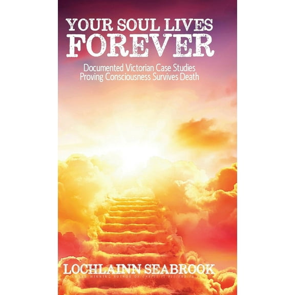 Your Soul Lives Forever: Documented Victorian Case Studies Proving Consciousness Survives Death, (Hardcover)