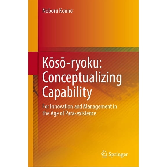 Kōsō-Ryoku: Conceptualizing Capability: For Innovation and Management in the Age of Para-Existence, (Hardcover)