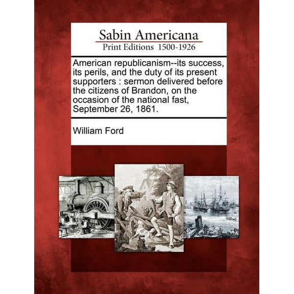 American Republicanism--Its Success, Its Perils, and the Duty of Its Present Supporters: Sermon Delivered Before the Citizens of Brandon, on the Occasion of the National Fast, September 26, 1861. (Pap