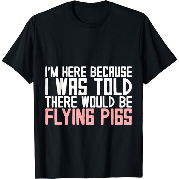 I'm Here Because I Was Told There Would Be Flying Pigs -- T-Shirt