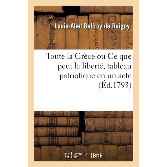 Toute La Grèce Ou CE Que Peut La Liberté, Tableau Patriotique En Un Acte: Théâtre de l'Opéra National, Le 16 Nivôse (Paperback)