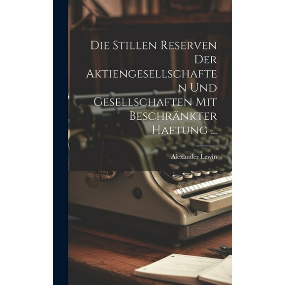 Die Stillen Reserven Der Aktiengesellschaften Und Gesellschaften Mit Beschränkter Haftung ... (Hardcover)