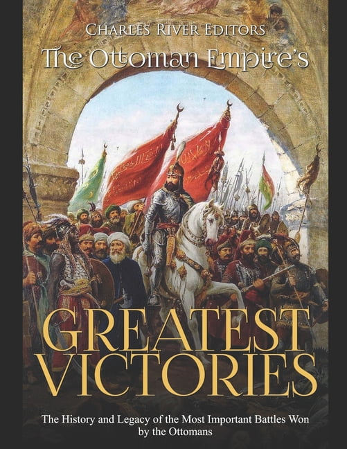 The Ottoman Empire's Greatest Victories The History and Legacy of the