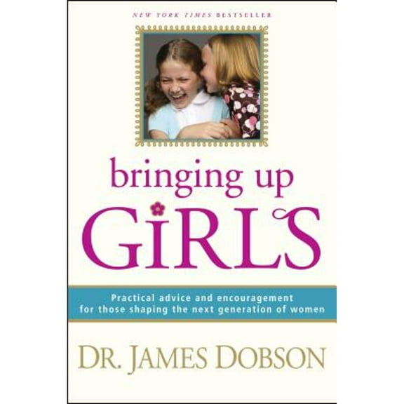Bringing Up Girls: Practical Advice and Encouragement for Those Shaping the Next Generation of Women (Paperback) by Dr. James C Dobson