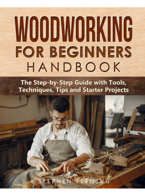 Woodworking for Beginners Handbook: The Step-by-Step Guide with Tools, Techniques, Tips and Starter Projects, (Paperback)