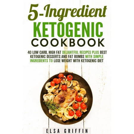 5-Ingredient Ketogenic Cookbook: 40 Low Carb, High Fat Delightful Recipes Plus Best Ketogenic Desserts and Fat Bombs with Simple Ingredients to Lose Weight with Ketogenic Diet -