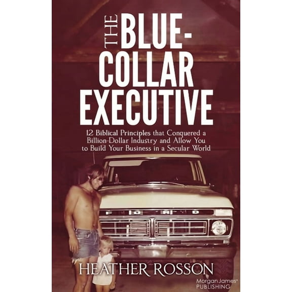 The Blue-Collar Executive: 12 Biblical Principles That Conquered a Billion Dollar Industry and Allow You to Build Your B, (Paperback)