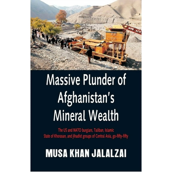 Massive Plunder of Afghanistan's Mineral Wealth: The US and NATO burglars, Taliban, Islamic State of Khorasan, and jihad, (Paperback)