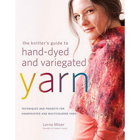 The Knitter's Guide to Hand-Dyed and Variegated Yarn: Techniques and Projects for Handpainted and Multicolored