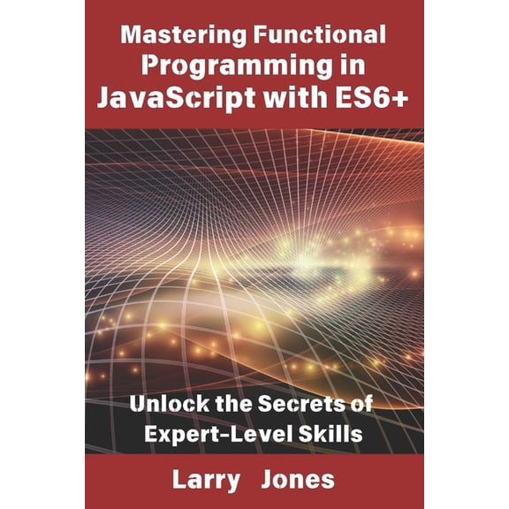 Mastering Functional Programming in JavaScript with ES6 : Unlock the Secrets of Expert-Level Skills, (Paperback)