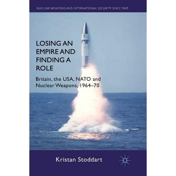 Nuclear Weapons and International Securi Losing an Empire and Finding a Role: Britain, the Usa, NATO and Nuclear Weapons, 1964-70, (Paperback)